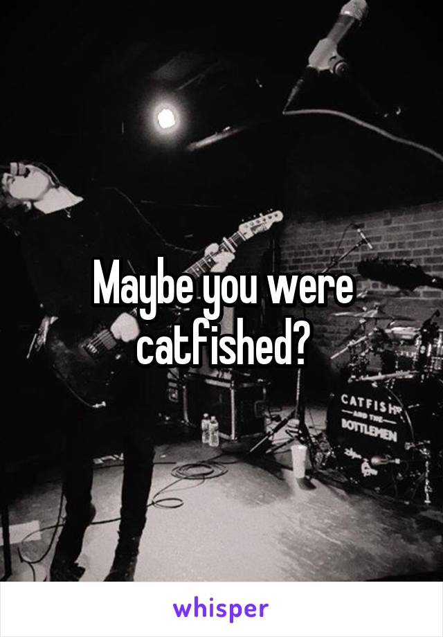 Maybe you were catfished?