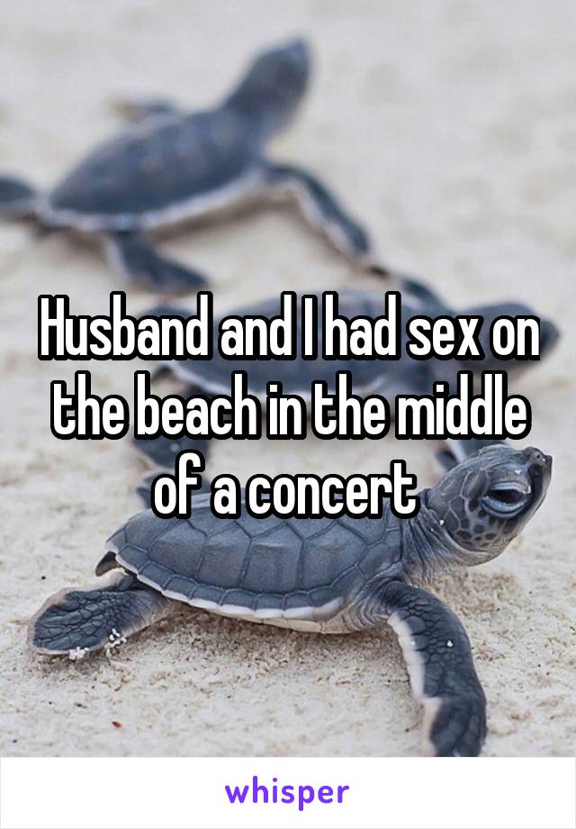 Husband and I had sex on the beach in the middle of a concert 