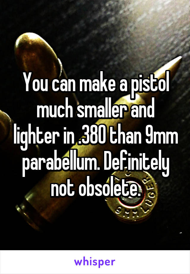 You can make a pistol much smaller and lighter in .380 than 9mm parabellum. Definitely not obsolete.