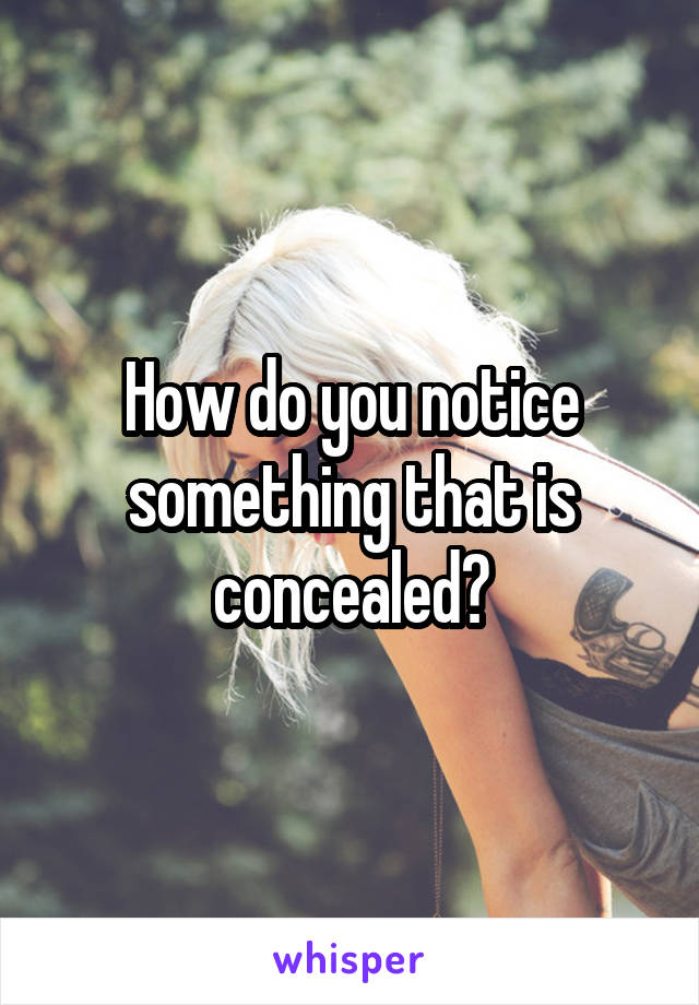 How do you notice something that is concealed?