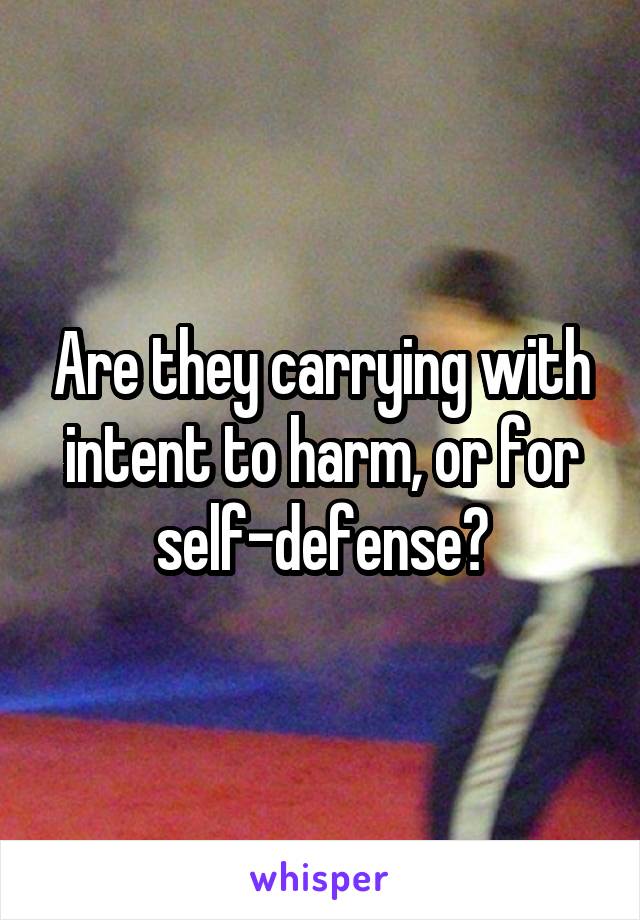 Are they carrying with intent to harm, or for self-defense?