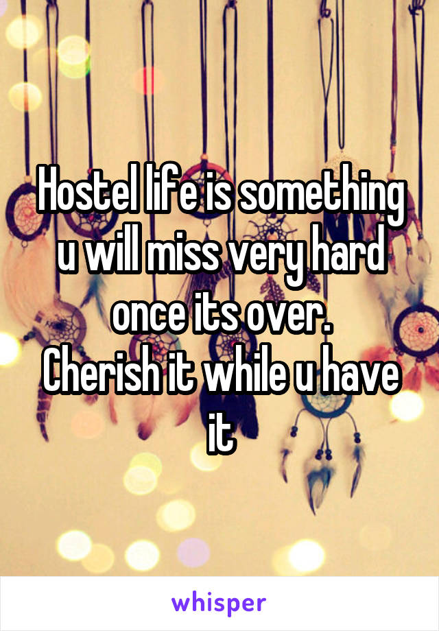 Hostel life is something u will miss very hard once its over.
Cherish it while u have it