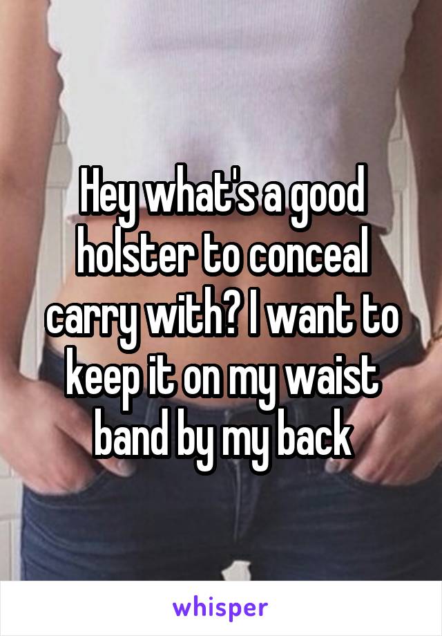 Hey what's a good holster to conceal carry with? I want to keep it on my waist band by my back