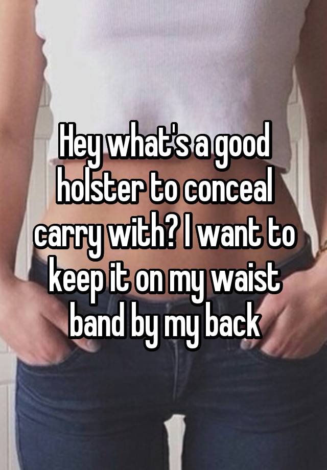 Hey what's a good holster to conceal carry with? I want to keep it on my waist band by my back