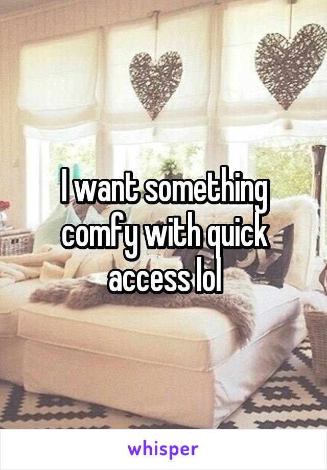 I want something comfy with quick access lol