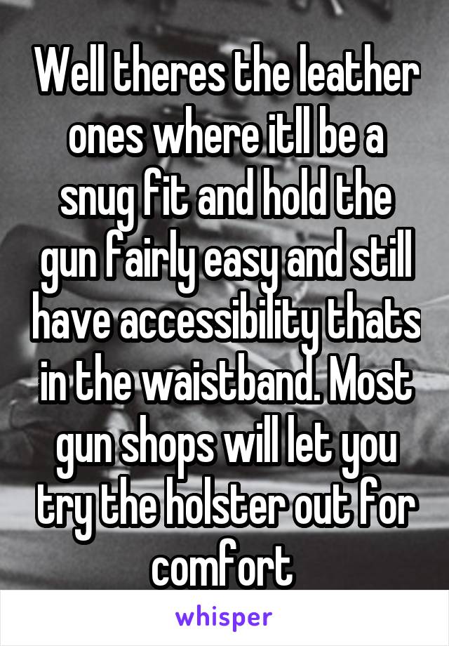 Well theres the leather ones where itll be a snug fit and hold the gun fairly easy and still have accessibility thats in the waistband. Most gun shops will let you try the holster out for comfort 