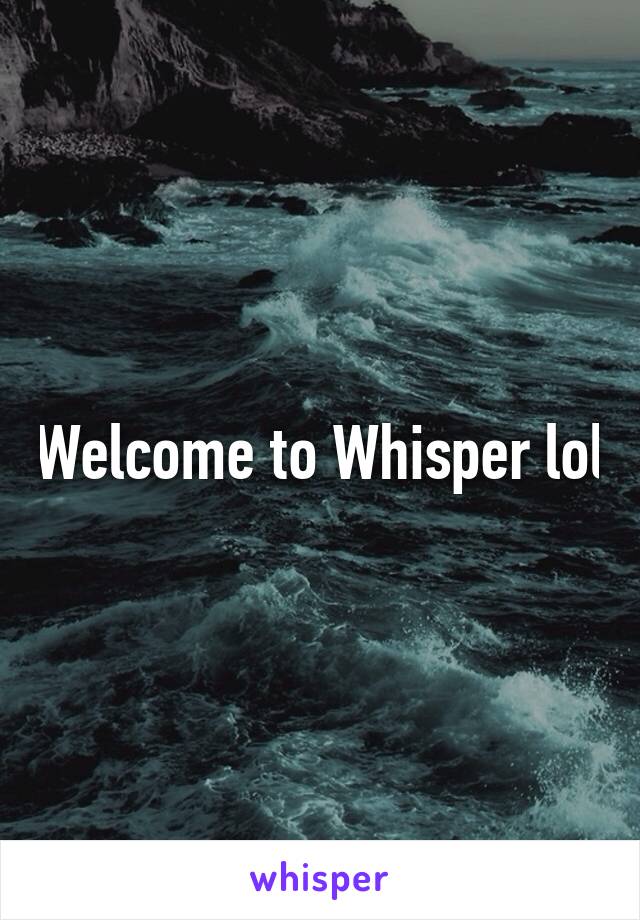 Welcome to Whisper lol