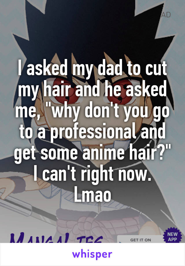 I asked my dad to cut my hair and he asked me, "why don't you go to a professional and get some anime hair?"
I can't right now. Lmao