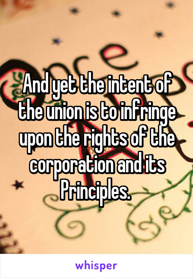 And yet the intent of the union is to infringe upon the rights of the corporation and its Principles. 