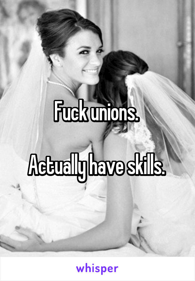 Fuck unions. 

Actually have skills. 