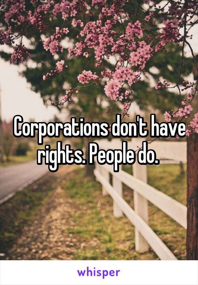 Corporations don't have rights. People do. 