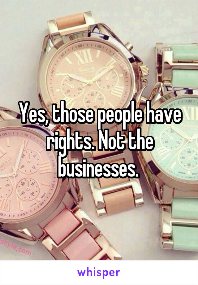 Yes, those people have rights. Not the businesses. 