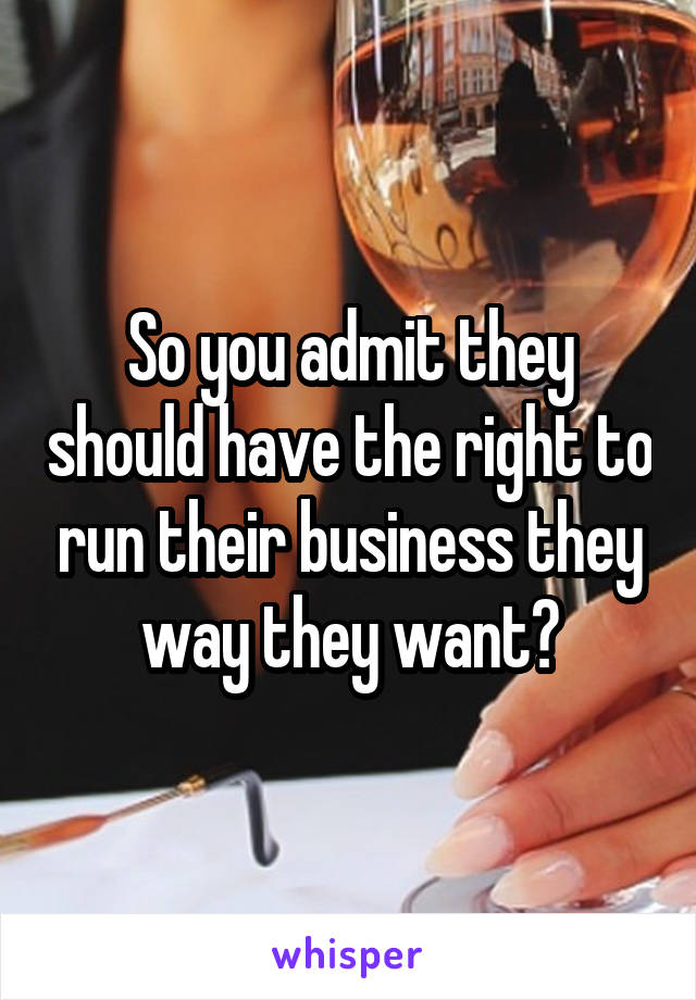 So you admit they should have the right to run their business they way they want?