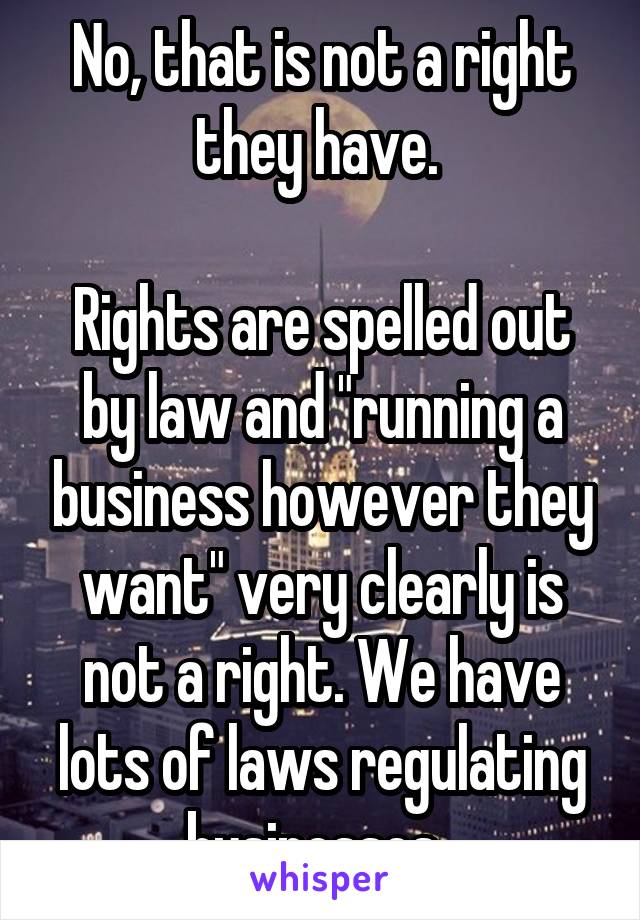 No, that is not a right they have. 

Rights are spelled out by law and "running a business however they want" very clearly is not a right. We have lots of laws regulating businesses. 