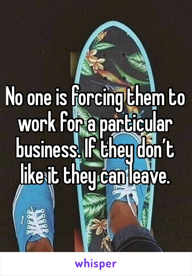 No one is forcing them to work for a particular business. If they don’t like it they can leave. 