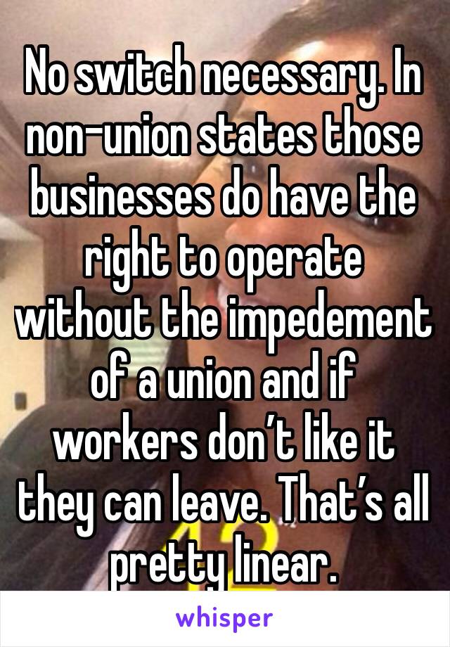 No switch necessary. In non-union states those businesses do have the right to operate without the impedement of a union and if workers don’t like it they can leave. That’s all pretty linear. 