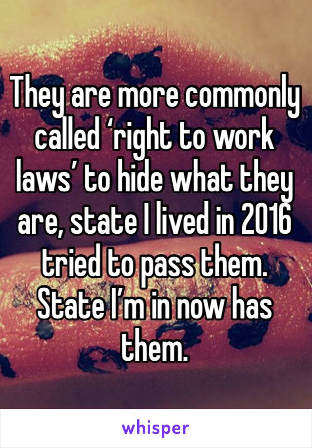 They are more commonly called ‘right to work laws’ to hide what they are, state I lived in 2016 tried to pass them. State I’m in now has them.