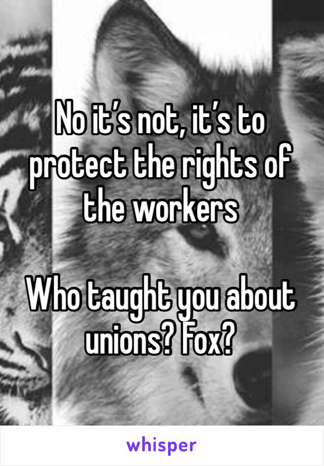 No it’s not, it’s to protect the rights of the workers

Who taught you about unions? Fox?