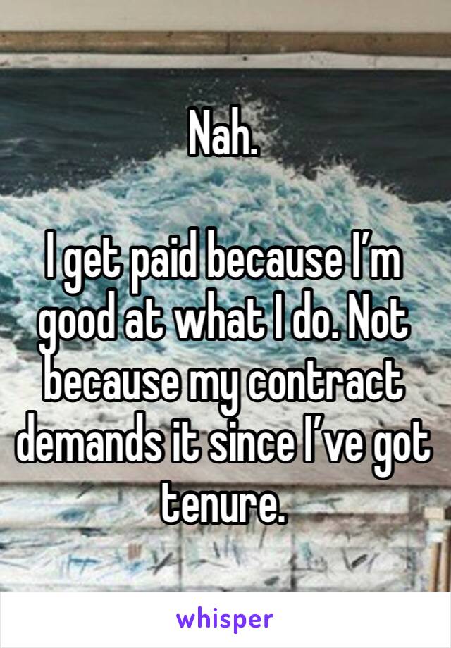 Nah. 

I get paid because I’m good at what I do. Not because my contract demands it since I’ve got tenure. 