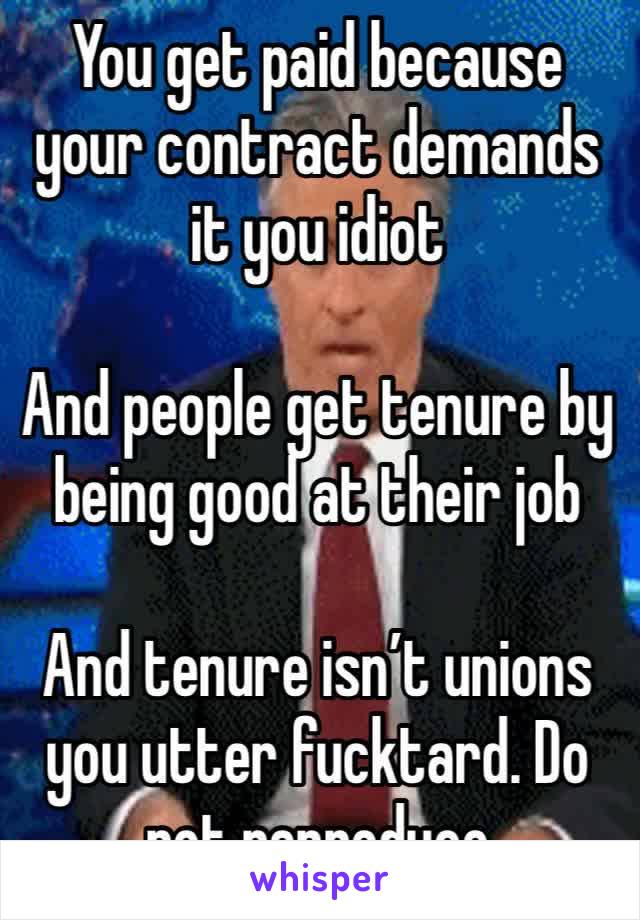 You get paid because your contract demands it you idiot

And people get tenure by being good at their job

And tenure isn’t unions you utter fucktard. Do not reproduce