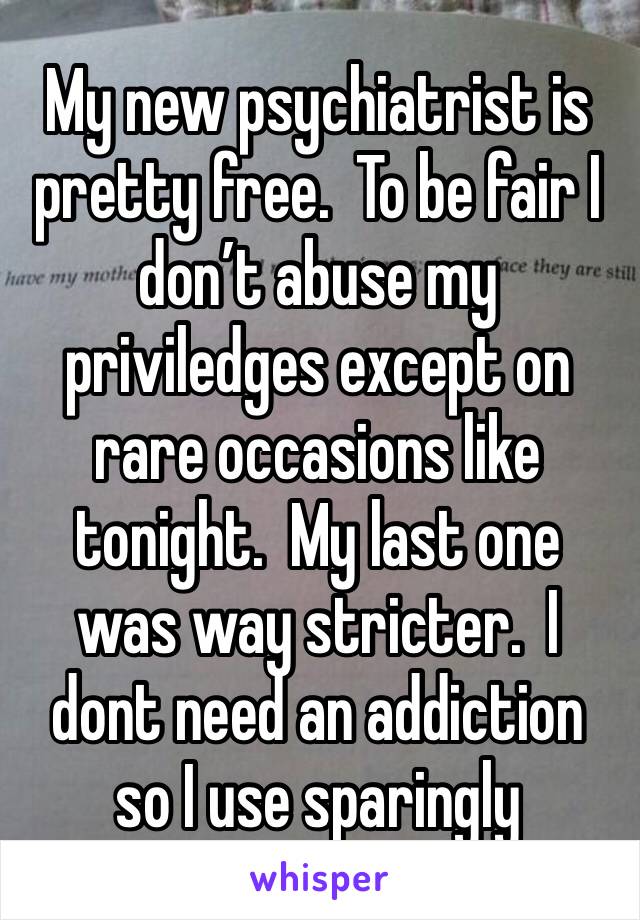 My new psychiatrist is pretty free.  To be fair I don’t abuse my priviledges except on rare occasions like tonight.  My last one was way stricter.  I dont need an addiction so I use sparingly