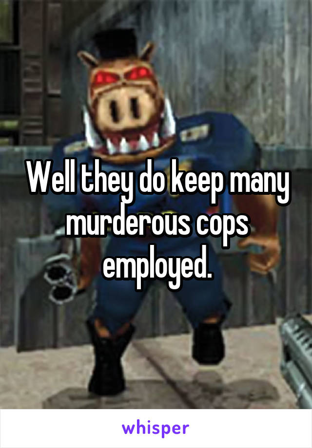 Well they do keep many murderous cops employed.