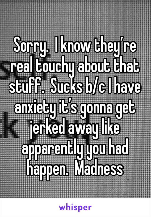 Sorry.  I know they’re real touchy about that stuff.  Sucks b/c I have anxiety it’s gonna get jerked away like apparently you had happen.  Madness