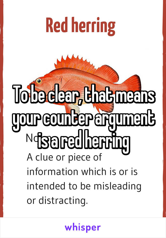 To be clear, that means your counter argument is a red herring