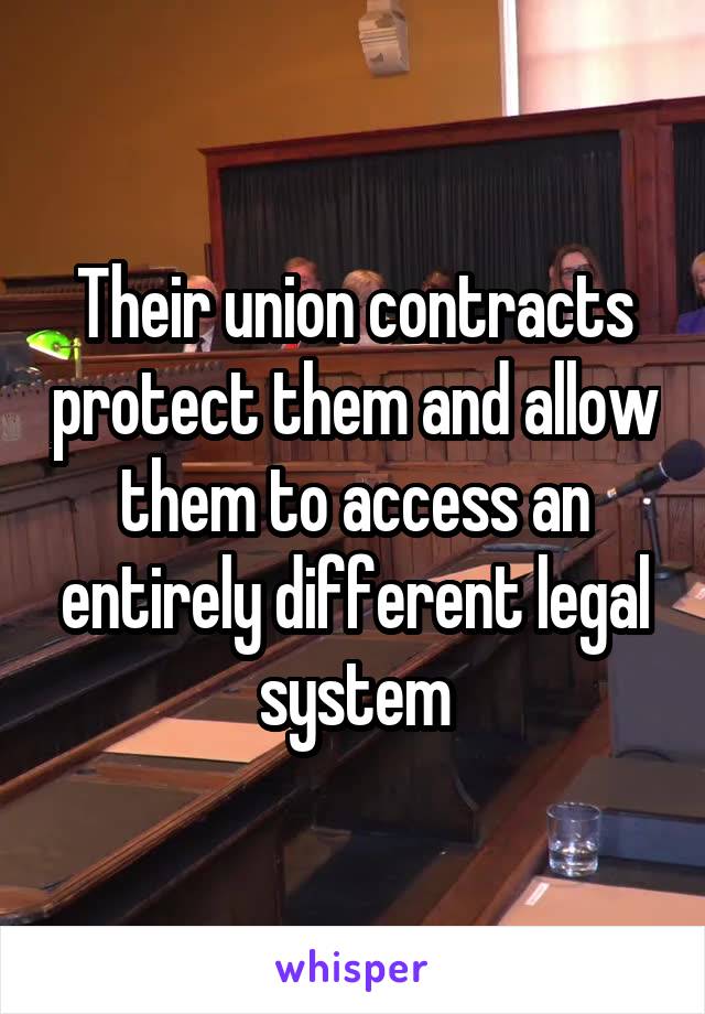 Their union contracts protect them and allow them to access an entirely different legal system