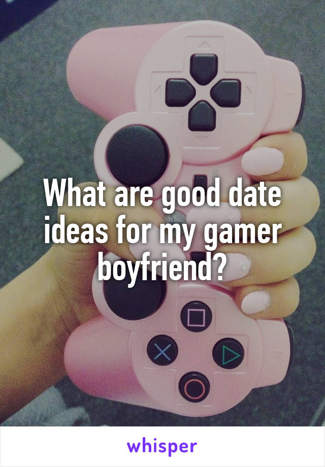 What are good date ideas for my gamer boyfriend?