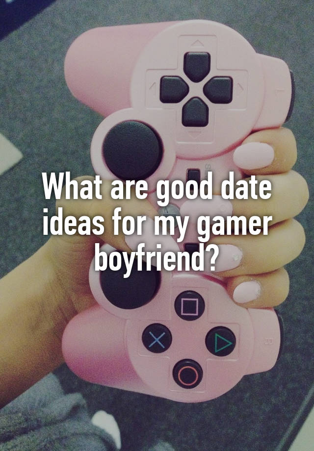 What are good date ideas for my gamer boyfriend?