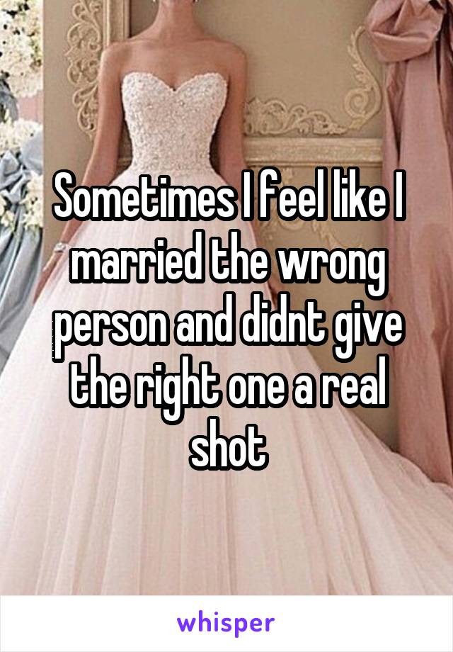 Sometimes I feel like I married the wrong person and didnt give the right one a real shot