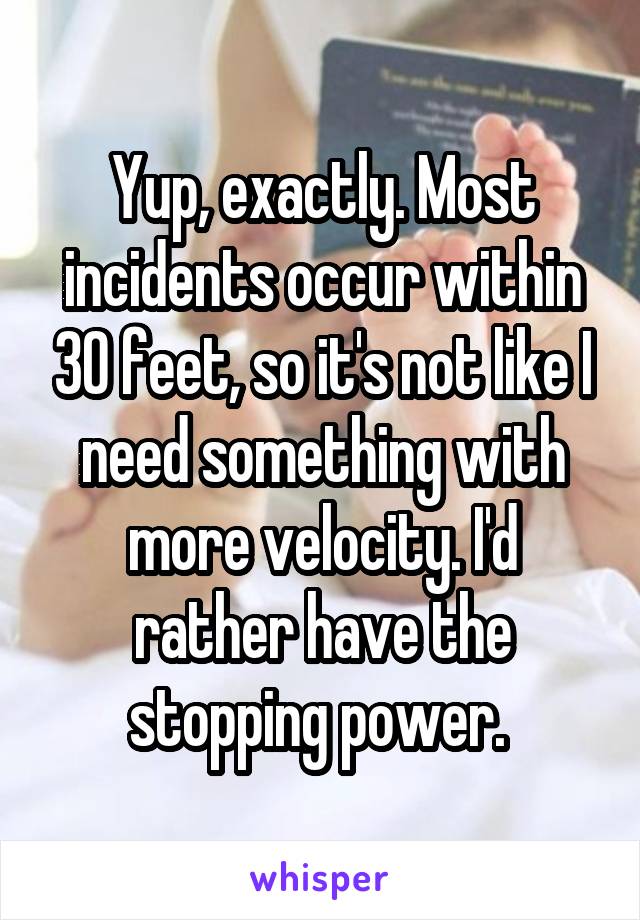 Yup, exactly. Most incidents occur within 30 feet, so it's not like I need something with more velocity. I'd rather have the stopping power. 