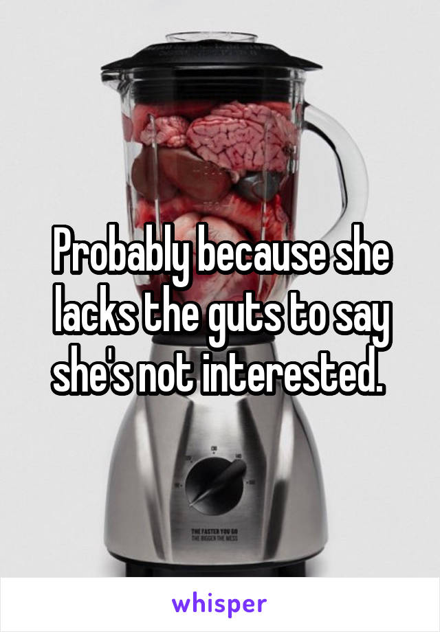 Probably because she lacks the guts to say she's not interested. 