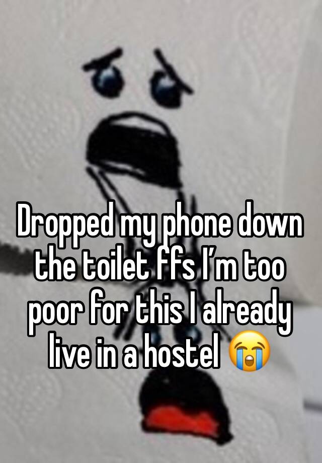 Dropped my phone down the toilet ffs I’m too poor for this I already live in a hostel 😭