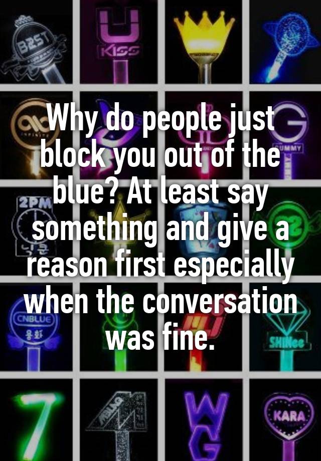 Why do people just block you out of the blue? At least say something and give a reason first especially when the conversation was fine.