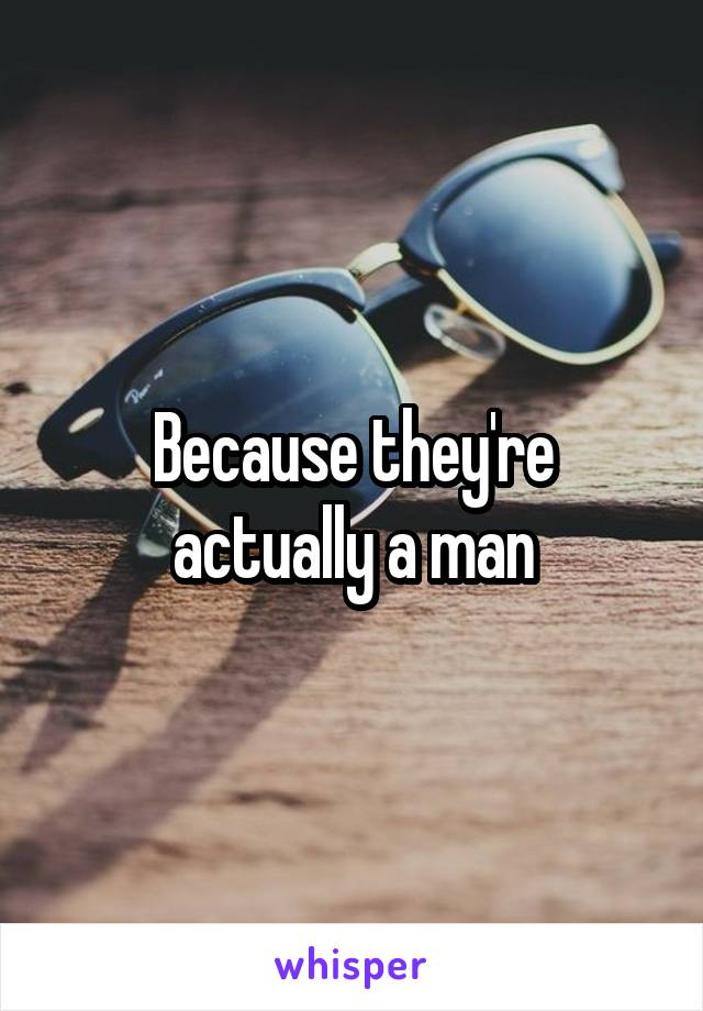 Because they're actually a man