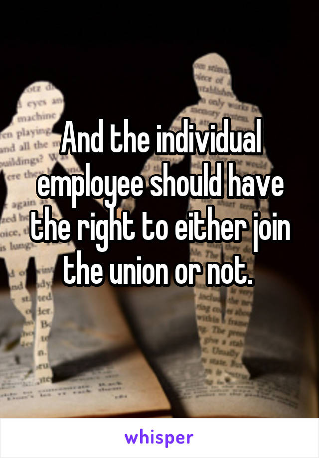 And the individual employee should have the right to either join the union or not. 
