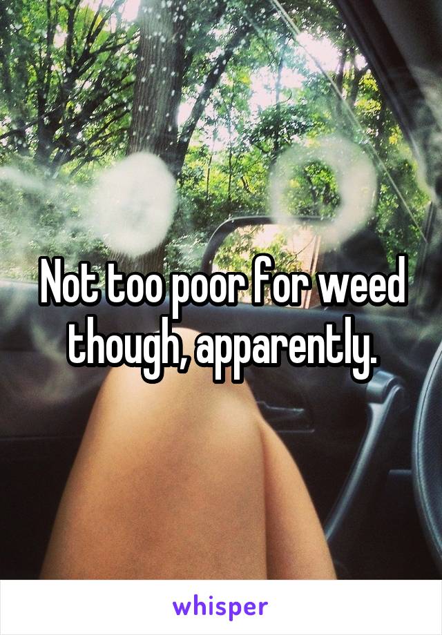 Not too poor for weed though, apparently.