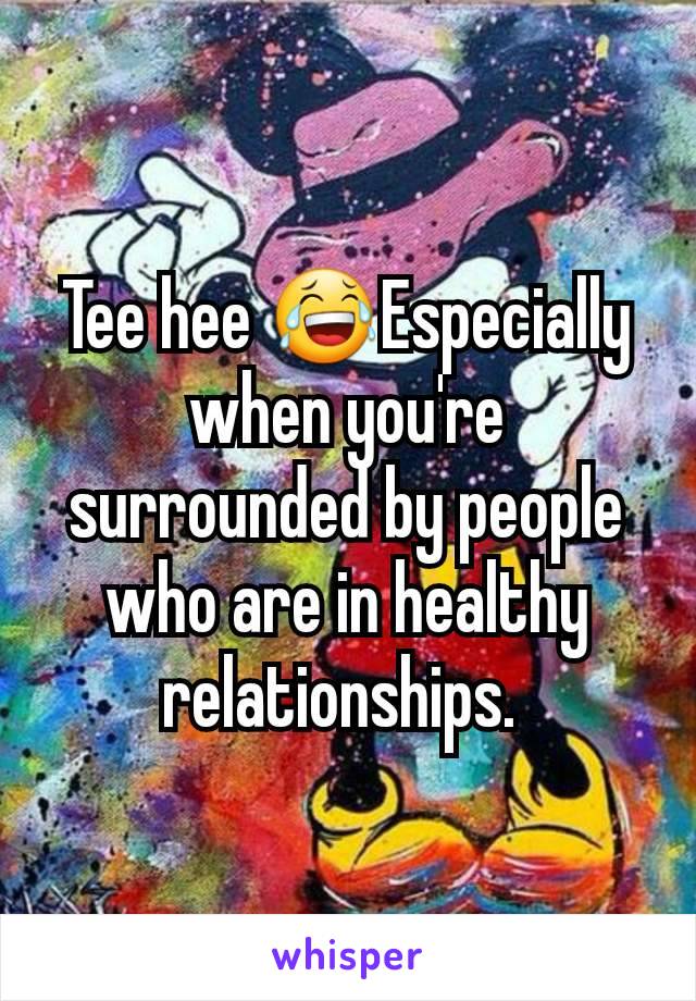 Tee hee 😂Especially when you're surrounded by people who are in healthy relationships. 