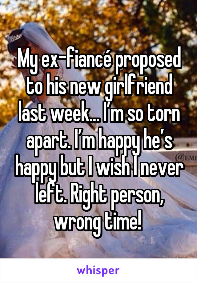 My ex-fiancé proposed to his new girlfriend last week... I’m so torn apart. I’m happy he’s happy but I wish I never left. Right person, wrong time! 