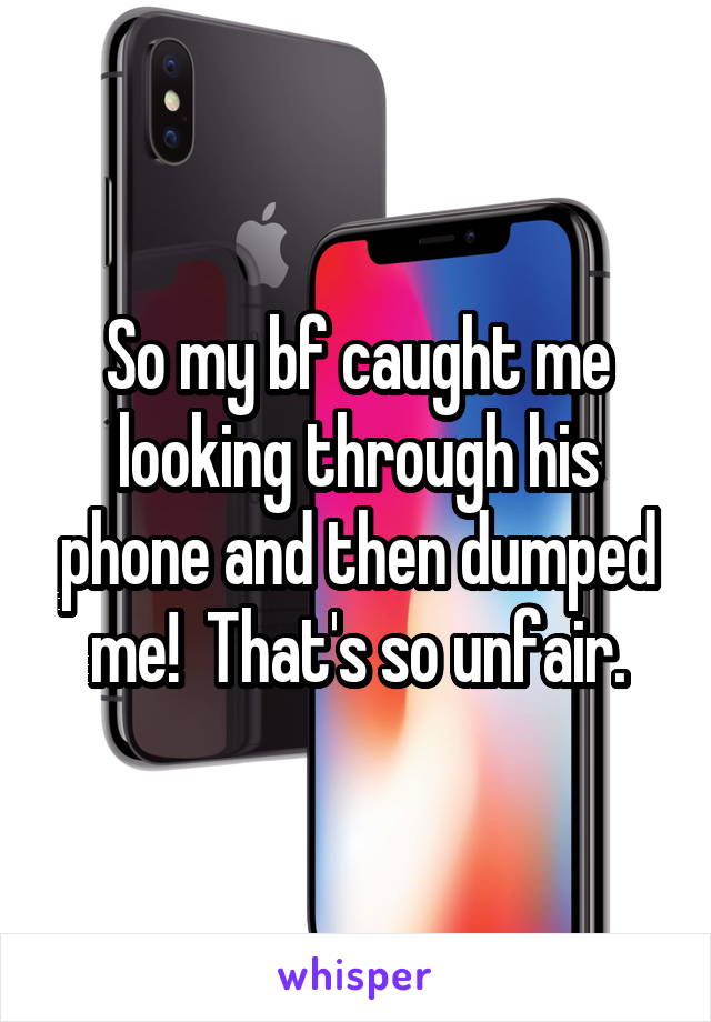 So my bf caught me looking through his phone and then dumped me!  That's so unfair.