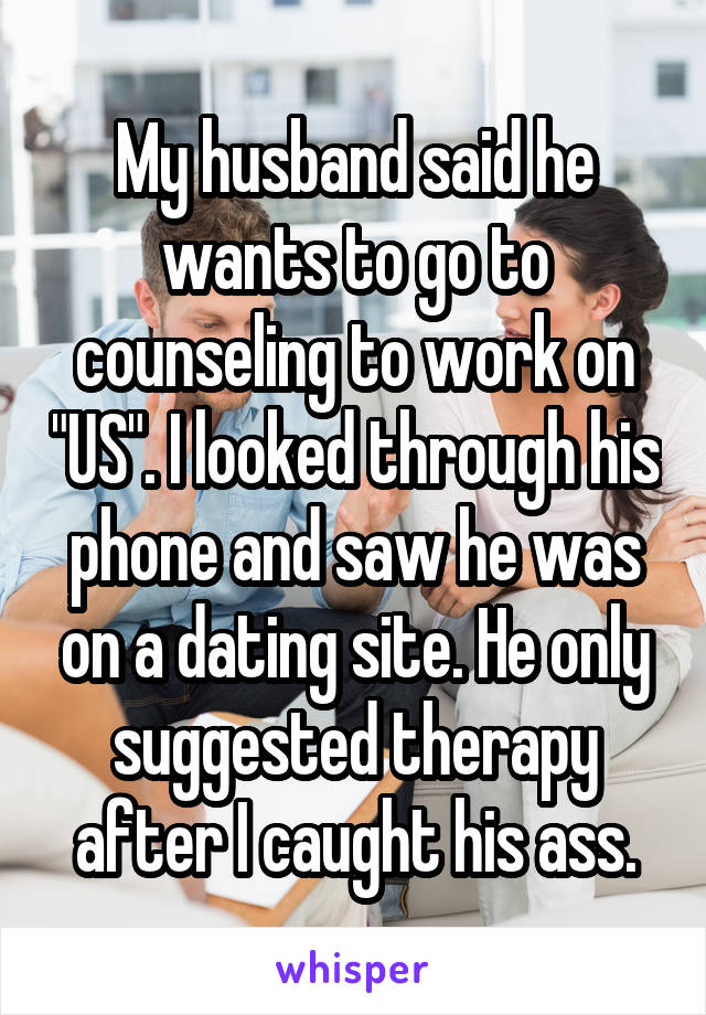 My husband said he wants to go to counseling to work on "US". I looked through his phone and saw he was on a dating site. He only suggested therapy after I caught his ass.