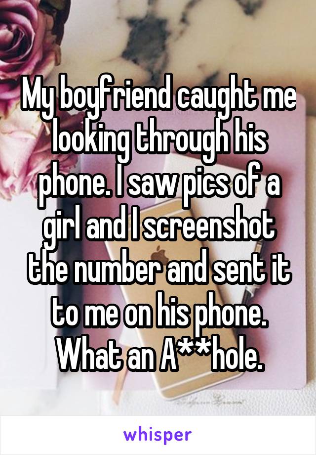 My boyfriend caught me looking through his phone. I saw pics of a girl and I screenshot the number and sent it to me on his phone. What an A**hole.