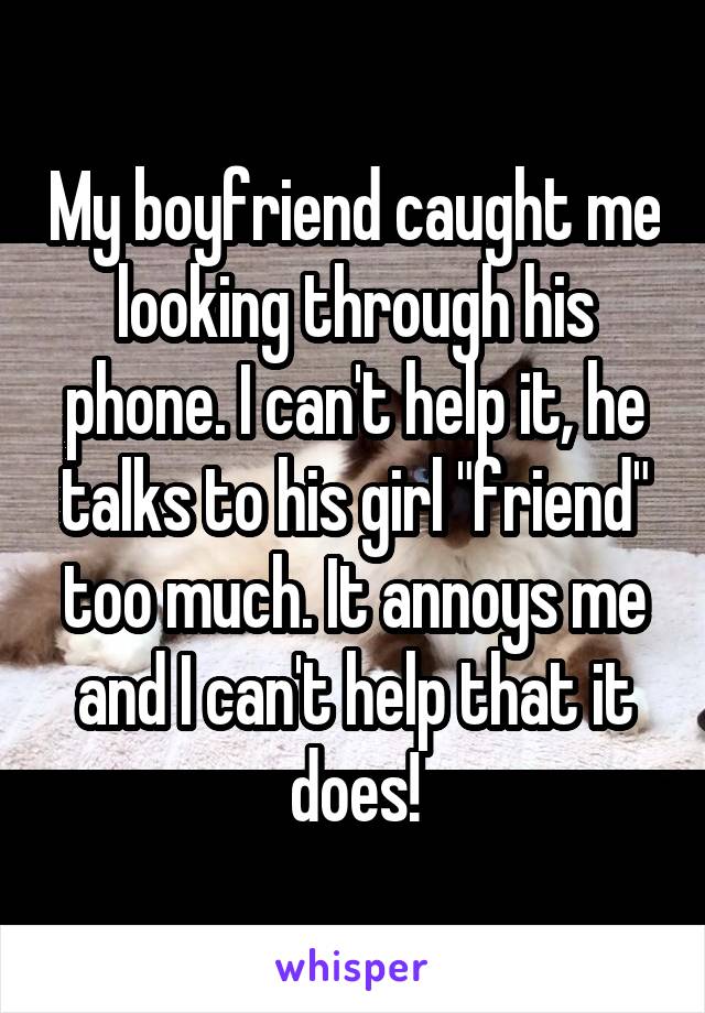 My boyfriend caught me looking through his phone. I can't help it, he talks to his girl "friend" too much. It annoys me and I can't help that it does!