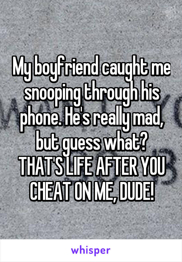 My boyfriend caught me snooping through his phone. He's really mad, but guess what? THAT'S LIFE AFTER YOU CHEAT ON ME, DUDE!