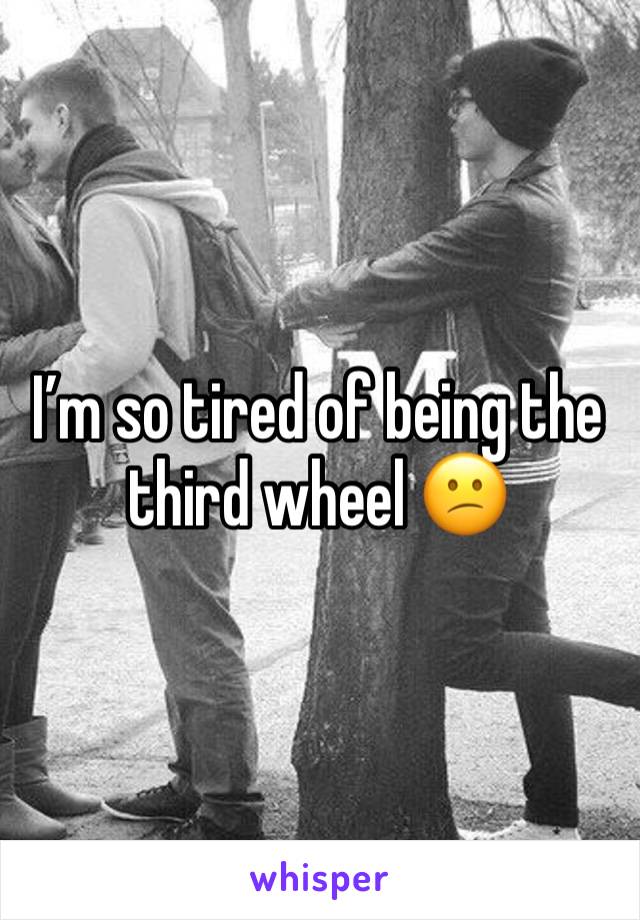 I’m so tired of being the third wheel 😕