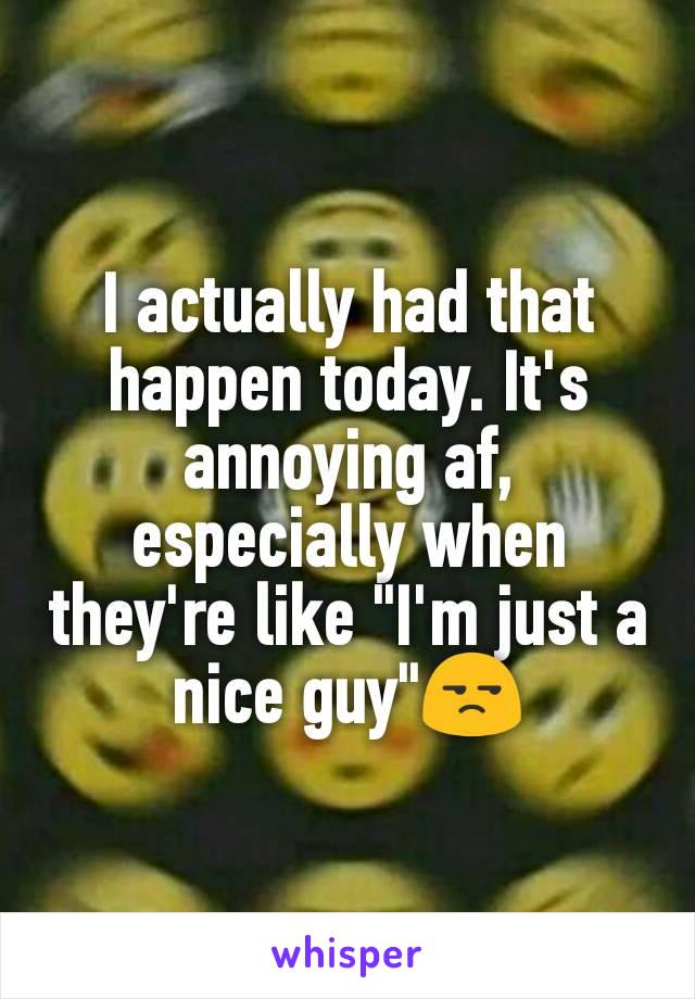 I actually had that happen today. It's annoying af, especially when they're like "I'm just a nice guy"😒