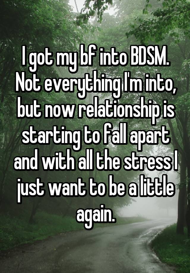 I got my bf into BDSM. Not everything I'm into, but now relationship is starting to fall apart and with all the stress I just want to be a little again.