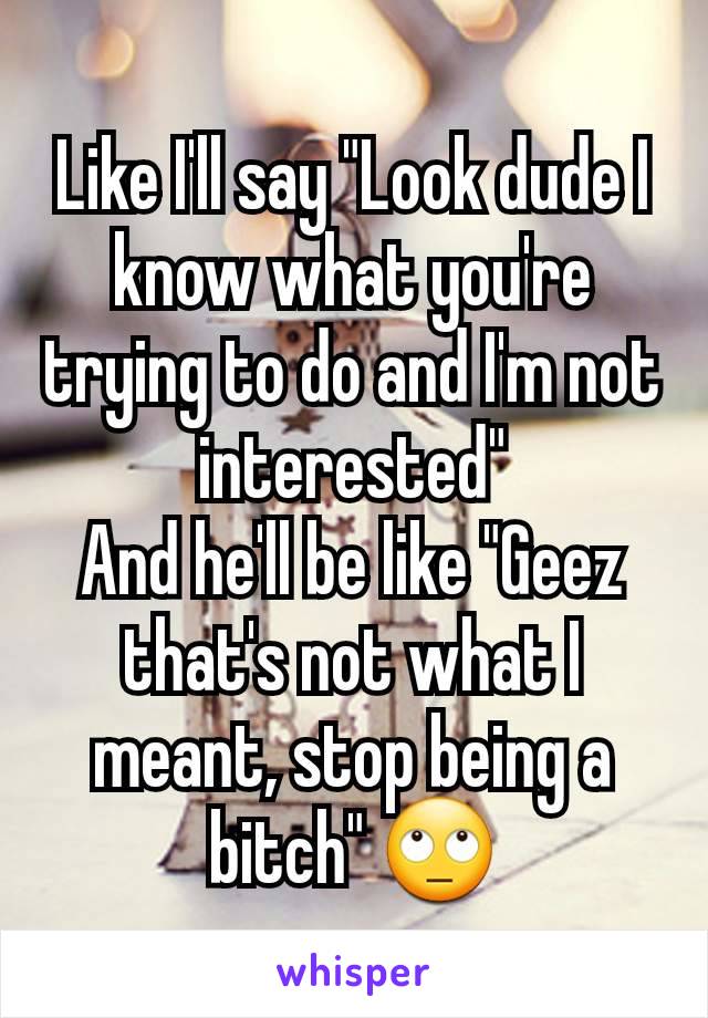 Like I'll say "Look dude I know what you're trying to do and I'm not interested"
And he'll be like "Geez that's not what I meant, stop being a bitch" 🙄